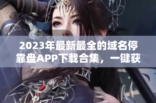 2023年最新最全的域名停靠盘APP下载合集，一键获取便捷实用工具！