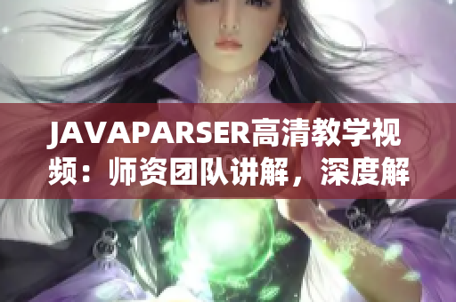 JAVAPARSER高清教学视频：师资团队讲解，深度解析Java代码