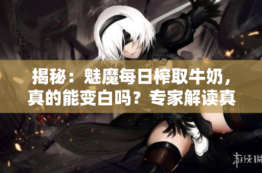 揭秘：魅魔每日榨取牛奶，真的能变白吗？专家解读真相！