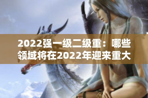 2022强一级二级重：哪些领域将在2022年迎来重大变革？