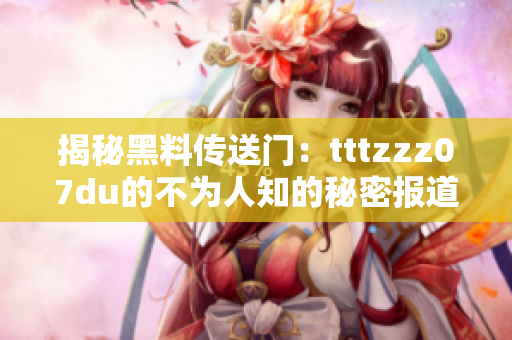 揭秘黑料传送门：tttzzz07du的不为人知的秘密报道