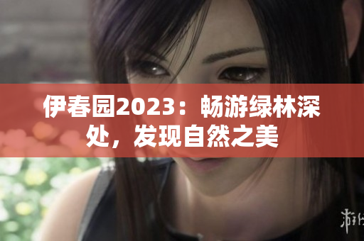 伊春园2023：畅游绿林深处，发现自然之美