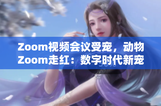 Zoom视频会议受宠，动物Zoom走红：数字时代新宠！