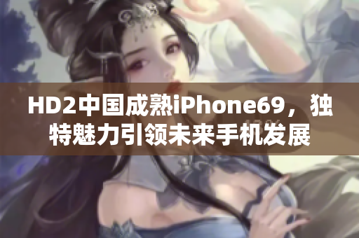 HD2中国成熟iPhone69，独特魅力引领未来手机发展