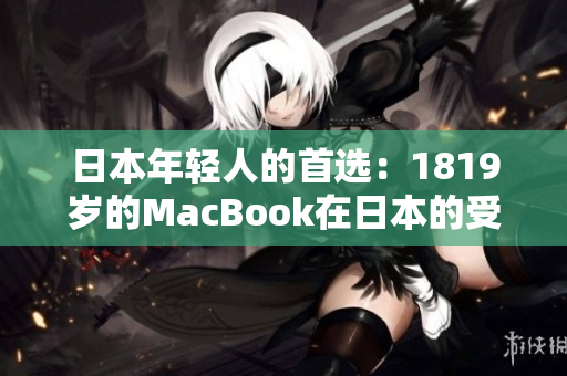 日本年轻人的首选：1819岁的MacBook在日本的受欢迎程度