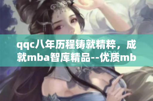 qqc八年历程铸就精粹，成就mba智库精品--优质mba智库经验分享