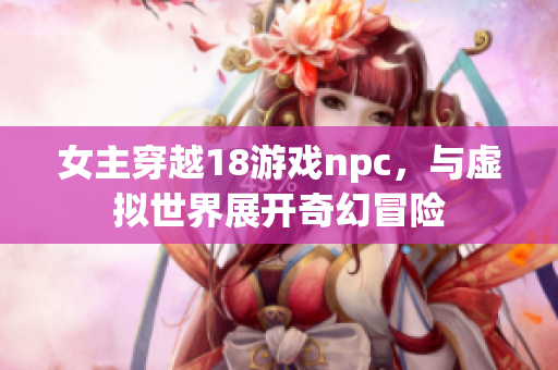 女主穿越18游戏npc，与虚拟世界展开奇幻冒险