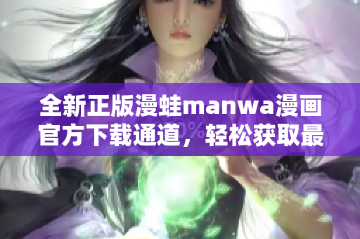 全新正版漫蛙manwa漫画官方下载通道，轻松获取最新漫画作品！