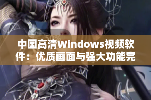 中国高清Windows视频软件：优质画面与强大功能完美结合