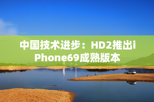 中国技术进步：HD2推出iPhone69成熟版本