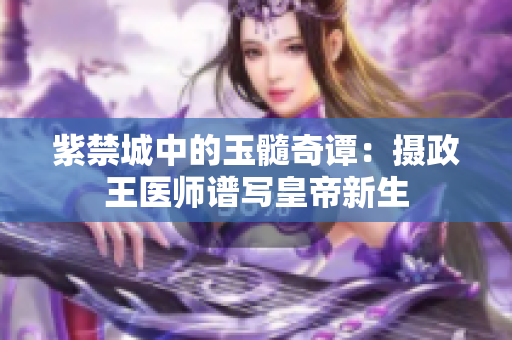 紫禁城中的玉髓奇谭：摄政王医师谱写皇帝新生