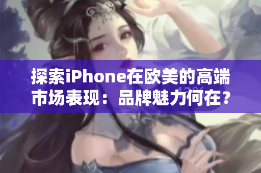 探索iPhone在欧美的高端市场表现：品牌魅力何在？