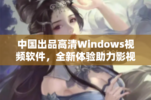 中国出品高清Windows视频软件，全新体验助力影视创作