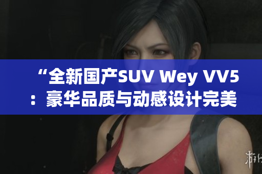 “全新国产SUV Wey VV5：豪华品质与动感设计完美融合！”