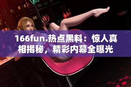 166fun.热点黑料：惊人真相揭秘，精彩内幕全曝光