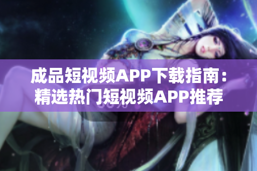 成品短视频APP下载指南：精选热门短视频APP推荐