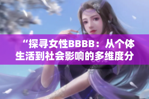 “探寻女性BBBB：从个体生活到社会影响的多维度分析”