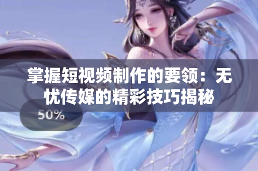 掌握短视频制作的要领：无忧传媒的精彩技巧揭秘