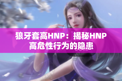 狼牙套高HNP：揭秘HNP高危性行为的隐患