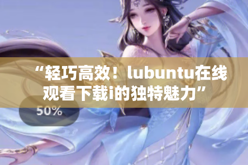 “轻巧高效！lubuntu在线观看下载i的独特魅力”