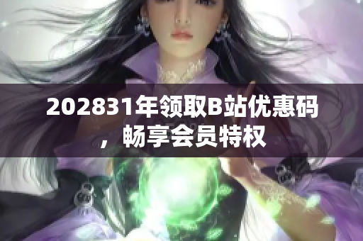 202831年领取B站优惠码，畅享会员特权