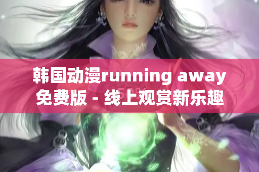 韩国动漫running away免费版 - 线上观赏新乐趣