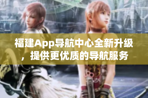 福建App导航中心全新升级，提供更优质的导航服务