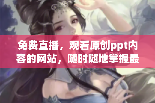 免费直播，观看原创ppt内容的网站，随时随地掌握最新资讯