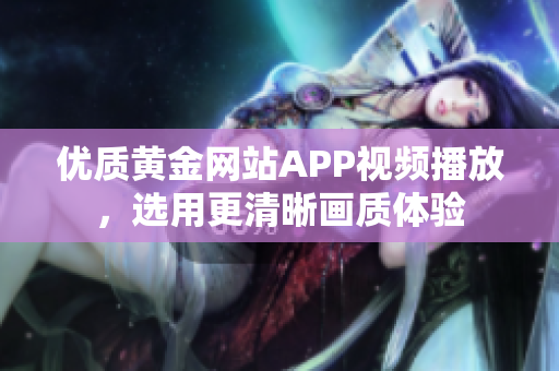 优质黄金网站APP视频播放，选用更清晰画质体验