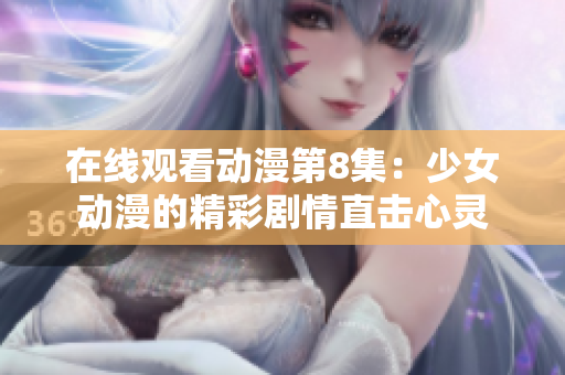 在线观看动漫第8集：少女动漫的精彩剧情直击心灵