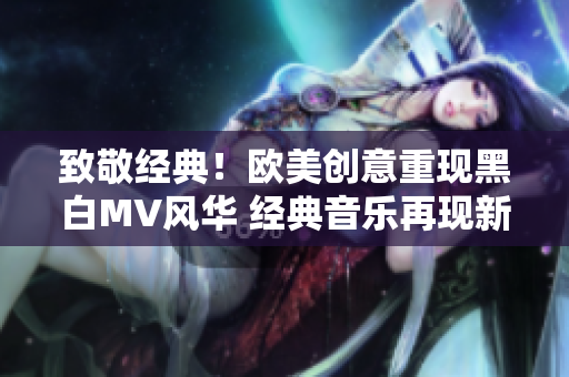 致敬经典！欧美创意重现黑白MV风华 经典音乐再现新光芒