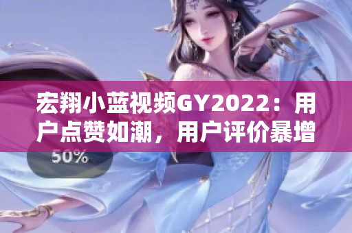 宏翔小蓝视频GY2022：用户点赞如潮，用户评价暴增！