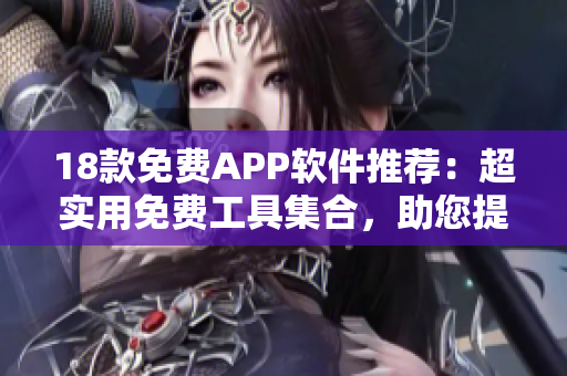 18款免费APP软件推荐：超实用免费工具集合，助您提升生活效率