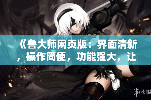 《鲁大师网页版：界面清新，操作简便，功能强大，让你的电脑运行更顺畅！》