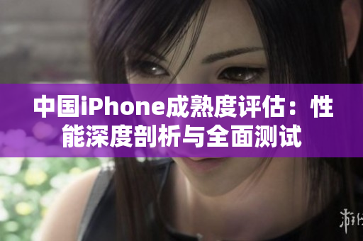 中国iPhone成熟度评估：性能深度剖析与全面测试