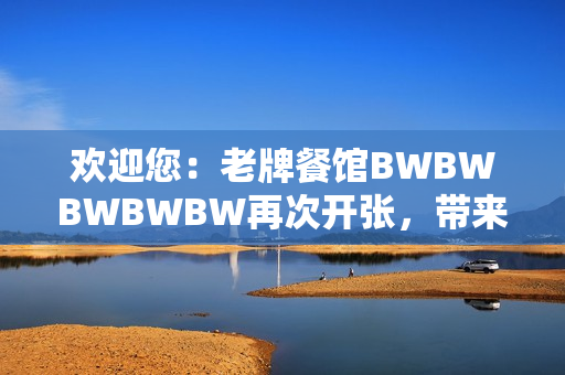 欢迎您：老牌餐馆BWBWBWBWBW再次开张，带来全新美食体验！