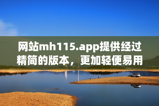 网站mh115.app提供经过精简的版本，更加轻便易用