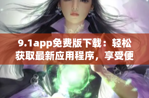 9.1app免费版下载：轻松获取最新应用程序，享受便捷生活