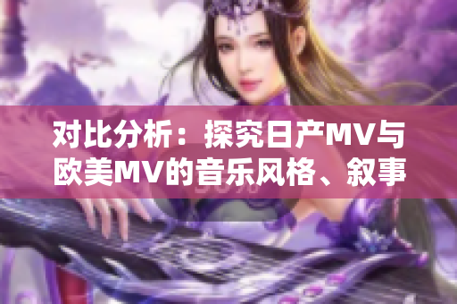 对比分析：探究日产MV与欧美MV的音乐风格、叙事手法与审美差异