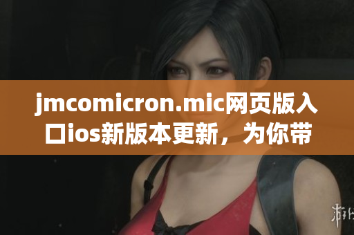 jmcomicron.mic网页版入口ios新版本更新，为你带来全新阅读体验