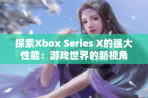 探索Xbox Series X的强大性能：游戏世界的新视角