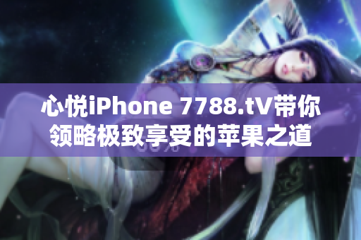 心悦iPhone 7788.t∨带你领略极致享受的苹果之道