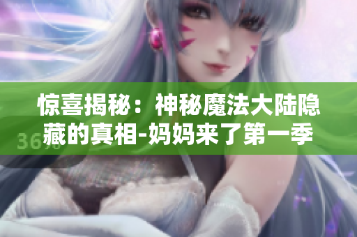 惊喜揭秘：神秘魔法大陆隐藏的真相-妈妈来了第一季