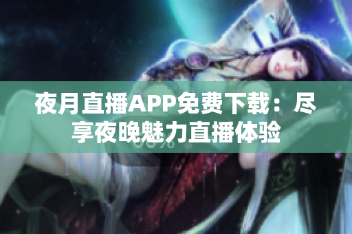 夜月直播APP免费下载：尽享夜晚魅力直播体验