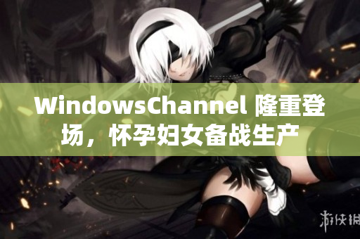 WindowsChannel 隆重登场，怀孕妇女备战生产