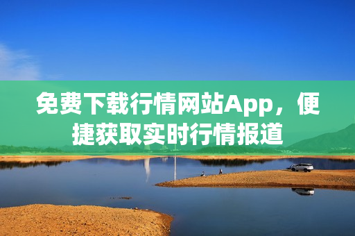 免费下载行情网站App，便捷获取实时行情报道