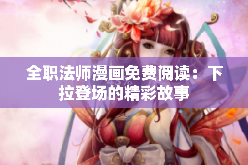 全职法师漫画免费阅读：下拉登场的精彩故事