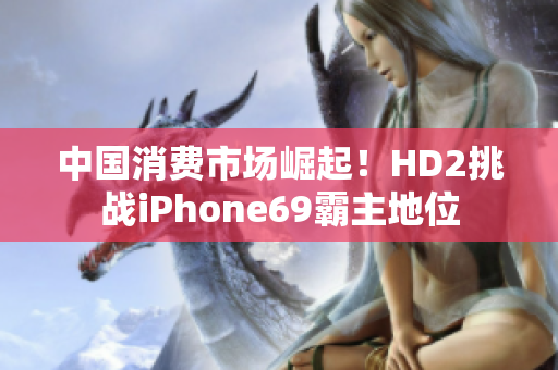 中国消费市场崛起！HD2挑战iPhone69霸主地位