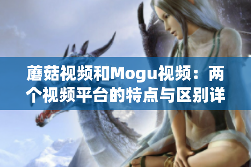 蘑菇视频和Mogu视频：两个视频平台的特点与区别详解