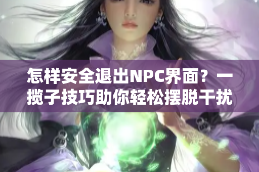 怎样安全退出NPC界面？一揽子技巧助你轻松摆脱干扰